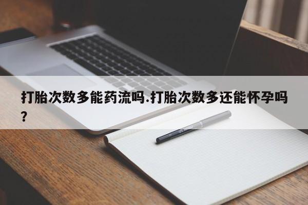 网上流产药专卖微信,打胎次数多能药流吗.打胎次数多还能怀孕吗？