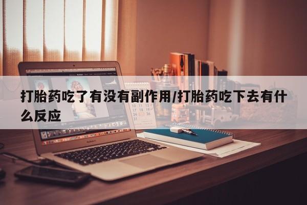 网上流产药专卖微信,打胎药吃了有没有副作用/打胎药吃下去有什么反应