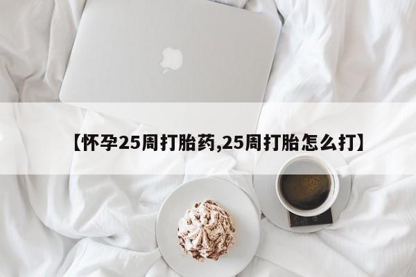 网上流产药专卖微信,【怀孕25周打胎药,25周打胎怎么打】