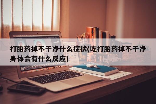 网上流产药专卖微信,打胎药掉不干净什么症状(吃打胎药掉不干净身体会有什么反应)