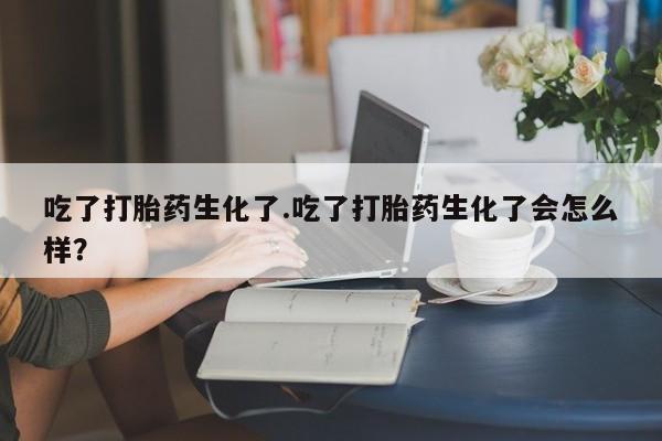 网上流产药专卖微信,吃了打胎药生化了.吃了打胎药生化了会怎么样？