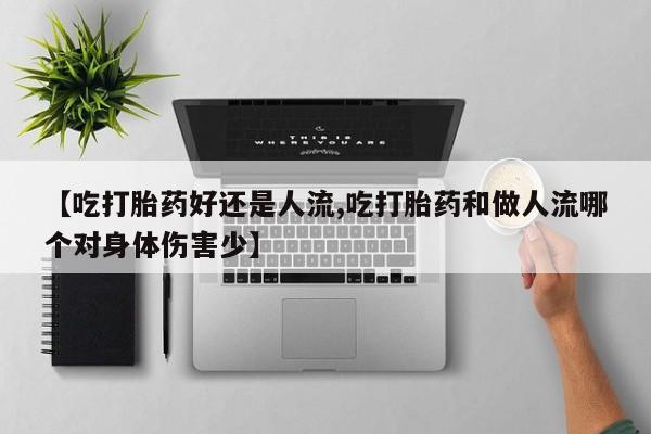 网上流产药专卖微信,【吃打胎药好还是人流,吃打胎药和做人流哪个对身体伤害少】