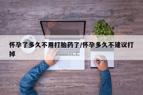 网上流产药专卖微信,怀孕了多久不用打胎药了/怀孕多久不建议打掉