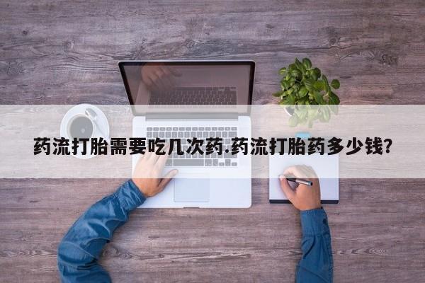 网上流产药专卖微信,药流打胎需要吃几次药.药流打胎药多少钱？
