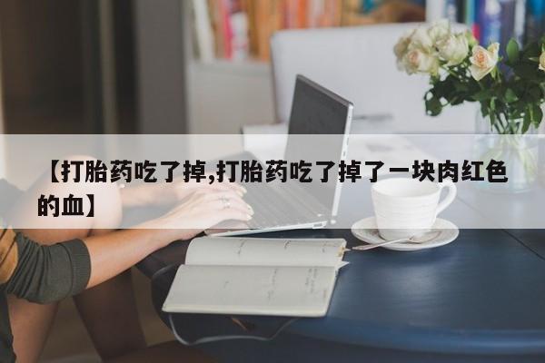 网上流产药专卖微信,【打胎药吃了掉,打胎药吃了掉了一块肉红色的血】