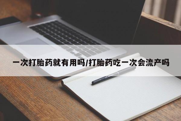 网上流产药专卖微信,一次打胎药就有用吗/打胎药吃一次会流产吗