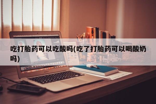 网上流产药专卖微信,吃打胎药可以吃酸吗(吃了打胎药可以喝酸奶吗)