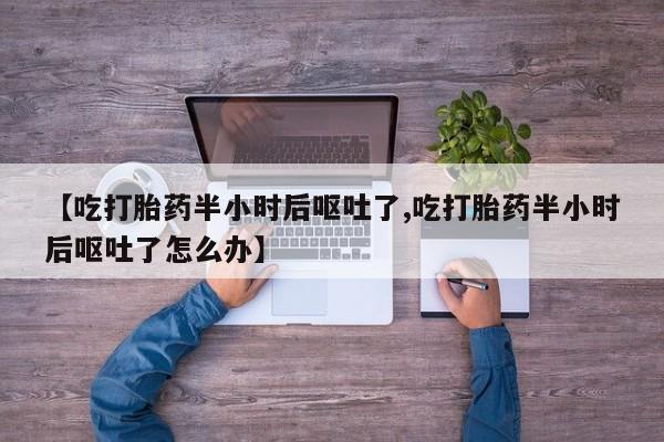 网上流产药专卖微信,【吃打胎药半小时后呕吐了,吃打胎药半小时后呕吐了怎么办】