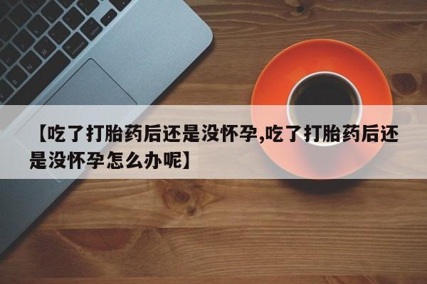 网上流产药专卖微信,【吃了打胎药后还是没怀孕,吃了打胎药后还是没怀孕怎么办呢】