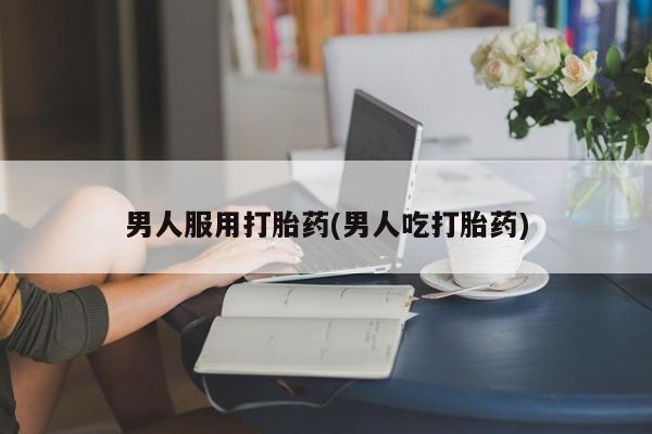 网上流产药专卖微信,男人服用打胎药(男人吃打胎药)