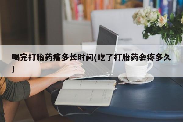 网上流产药专卖微信,喝完打胎药痛多长时间(吃了打胎药会疼多久)