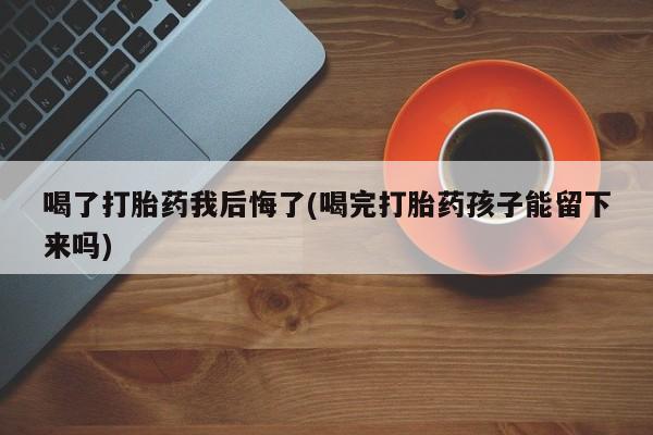 网上流产药专卖微信,喝了打胎药我后悔了(喝完打胎药孩子能留下来吗)