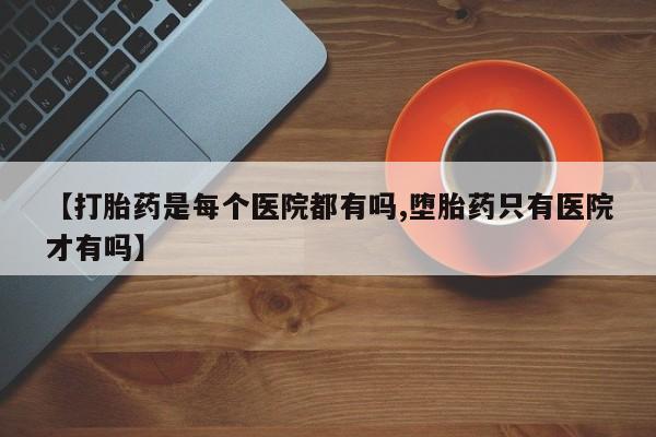 网上流产药专卖微信,【打胎药是每个医院都有吗,堕胎药只有医院才有吗】
