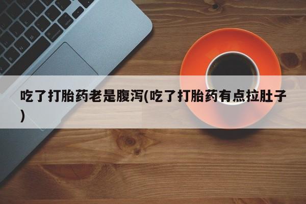 网上流产药专卖微信,吃了打胎药老是腹泻(吃了打胎药有点拉肚子)