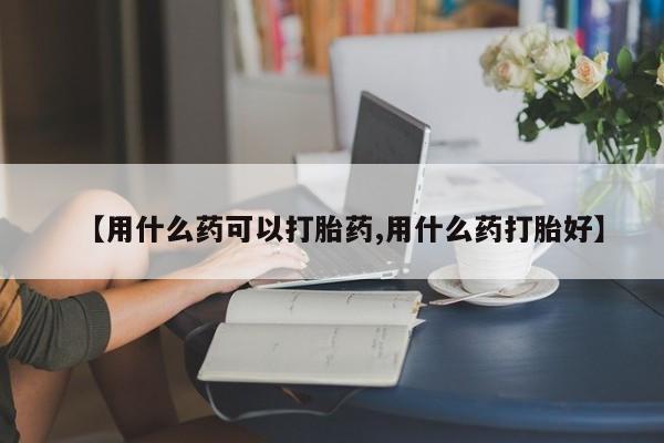 网上流产药专卖微信,【用什么药可以打胎药,用什么药打胎好】