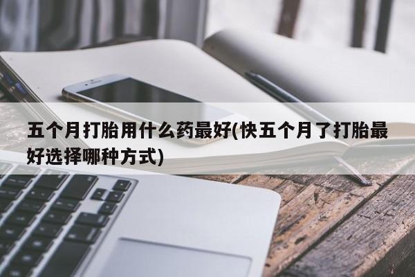 网上流产药专卖微信,五个月打胎用什么药最好(快五个月了打胎最好选择哪种方式)