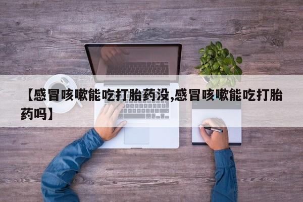 网上流产药专卖微信,【感冒咳嗽能吃打胎药没,感冒咳嗽能吃打胎药吗】