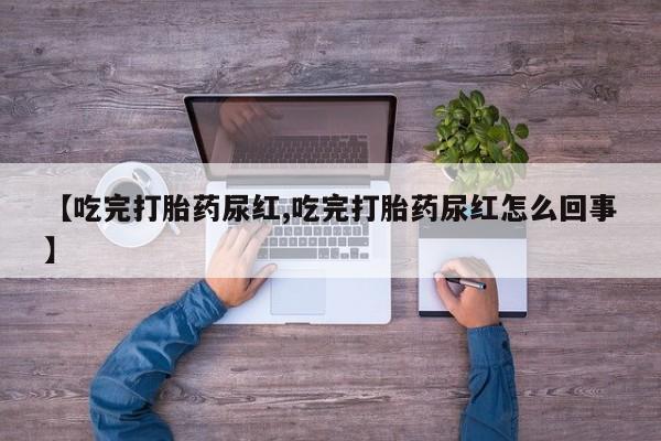 网上流产药专卖微信,【吃完打胎药尿红,吃完打胎药尿红怎么回事】