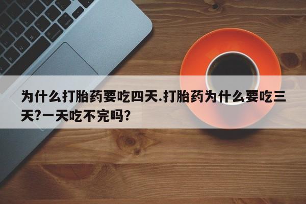 网上流产药专卖微信,为什么打胎药要吃四天.打胎药为什么要吃三天?一天吃不完吗？