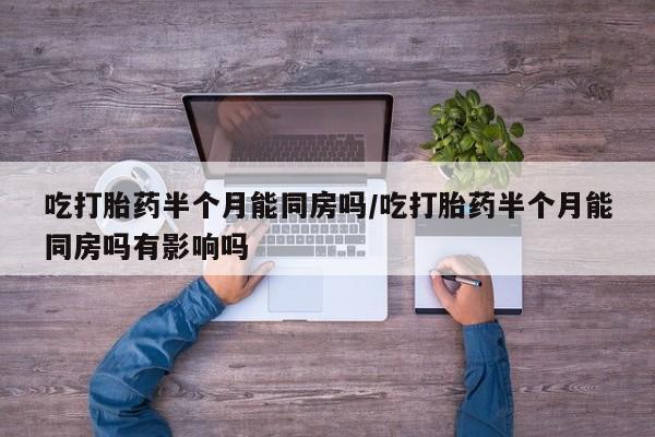 网上流产药专卖微信,吃打胎药半个月能同房吗/吃打胎药半个月能同房吗有影响吗