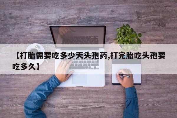 网上流产药专卖微信,【打胎需要吃多少天头孢药,打完胎吃头孢要吃多久】