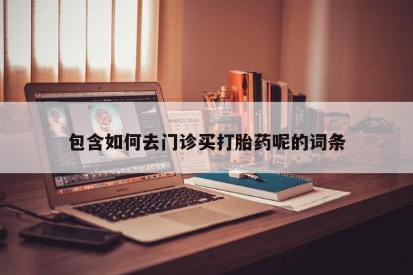 网上流产药专卖微信,包含如何去门诊买打胎药呢的词条