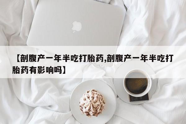 网上流产药专卖微信,【剖腹产一年半吃打胎药,剖腹产一年半吃打胎药有影响吗】
