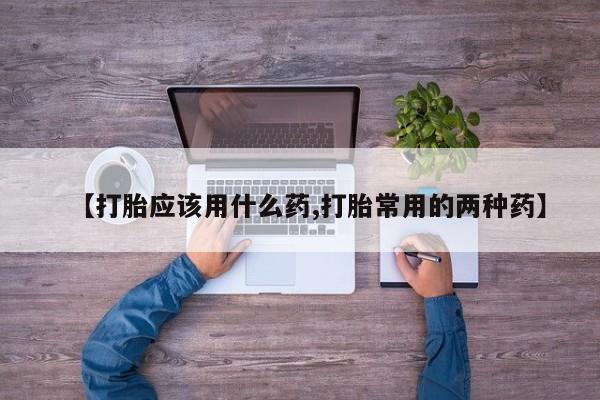 网上流产药专卖微信,【打胎应该用什么药,打胎常用的两种药】