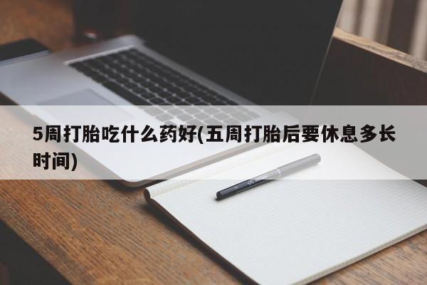 网上流产药专卖微信,5周打胎吃什么药好(五周打胎后要休息多长时间)