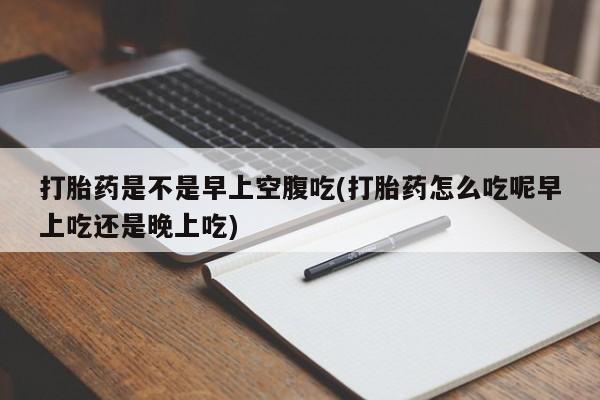 网上流产药专卖微信,打胎药是不是早上空腹吃(打胎药怎么吃呢早上吃还是晚上吃)