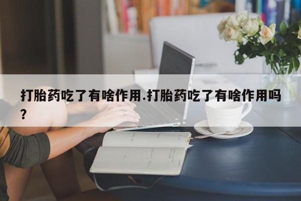 网上流产药专卖微信,打胎药吃了有啥作用.打胎药吃了有啥作用吗？
