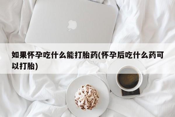 网上流产药专卖微信,如果怀孕吃什么能打胎药(怀孕后吃什么药可以打胎)