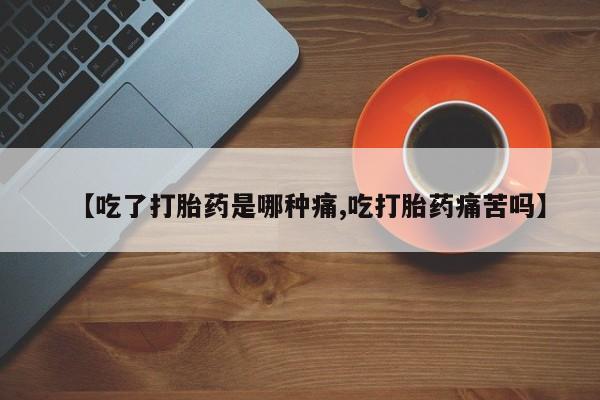 网上流产药专卖微信,【吃了打胎药是哪种痛,吃打胎药痛苦吗】