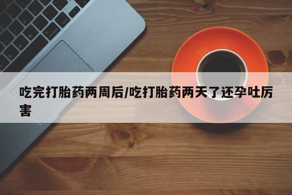 网上流产药专卖微信,吃完打胎药两周后/吃打胎药两天了还孕吐厉害