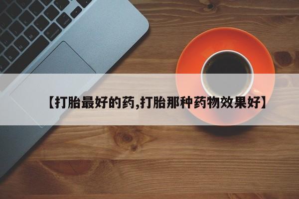 网上流产药专卖微信,【打胎最好的药,打胎那种药物效果好】