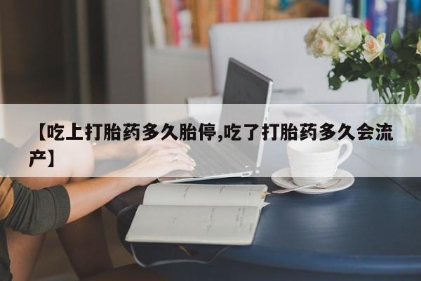 网上流产药专卖微信,【吃上打胎药多久胎停,吃了打胎药多久会流产】