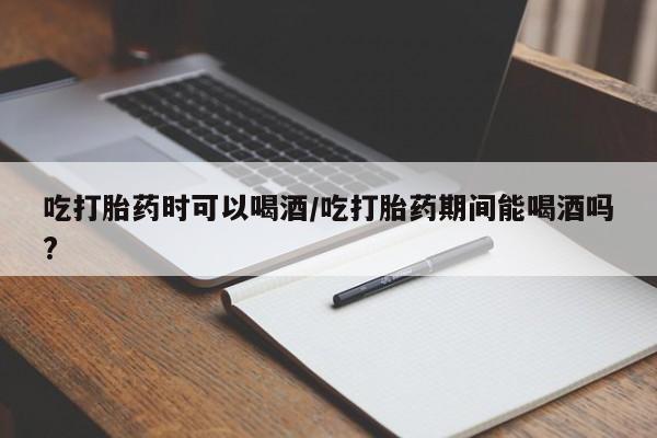 网上流产药专卖微信,吃打胎药时可以喝酒/吃打胎药期间能喝酒吗?