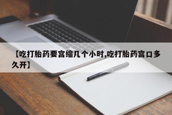 网上流产药专卖微信,【吃打胎药要宫缩几个小时,吃打胎药宫口多久开】