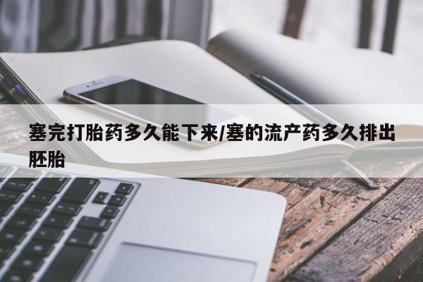 网上流产药专卖微信,塞完打胎药多久能下来/塞的流产药多久排出胚胎