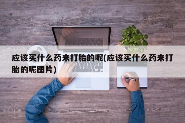 网上流产药专卖微信,应该买什么药来打胎的呢(应该买什么药来打胎的呢图片)