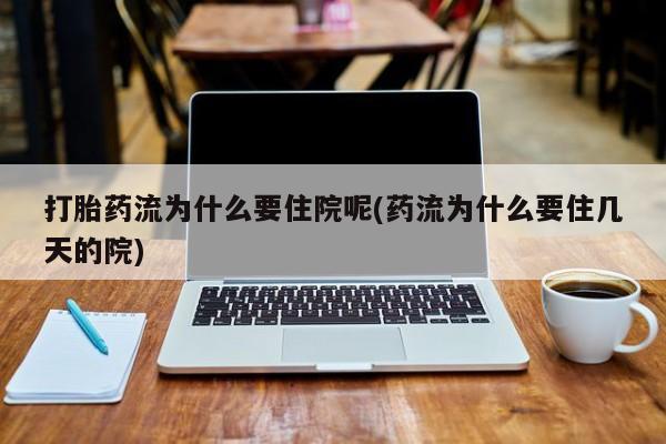 网上流产药专卖微信,打胎药流为什么要住院呢(药流为什么要住几天的院)