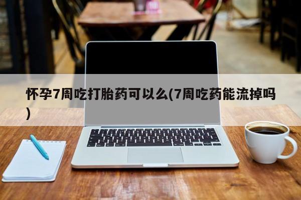 网上流产药专卖微信,怀孕7周吃打胎药可以么(7周吃药能流掉吗)