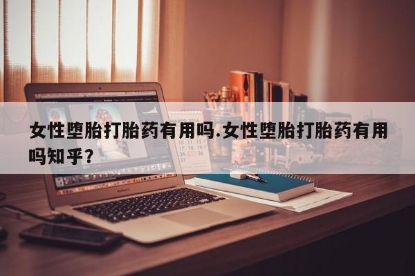 网上流产药专卖微信,女性堕胎打胎药有用吗.女性堕胎打胎药有用吗知乎？