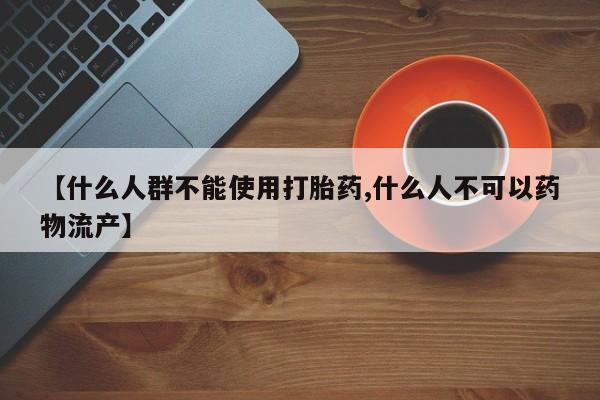 网上流产药专卖微信,【什么人群不能使用打胎药,什么人不可以药物流产】