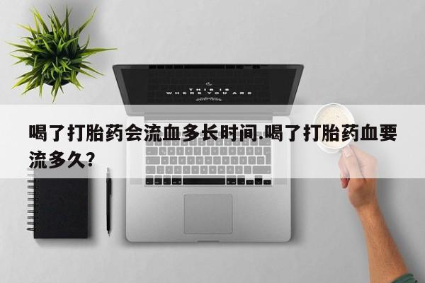 网上流产药专卖微信,喝了打胎药会流血多长时间.喝了打胎药血要流多久？