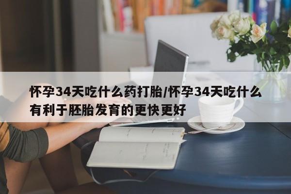 网上流产药专卖微信,怀孕34天吃什么药打胎/怀孕34天吃什么有利于胚胎发育的更快更好