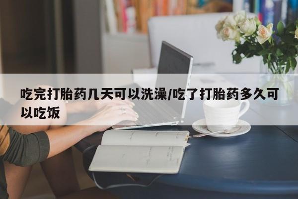 网上流产药专卖微信,吃完打胎药几天可以洗澡/吃了打胎药多久可以吃饭