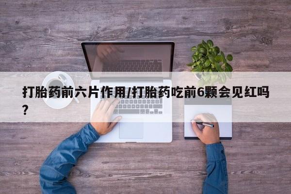 网上流产药专卖微信,打胎药前六片作用/打胎药吃前6颗会见红吗?