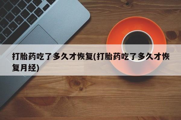 网上流产药专卖微信,打胎药吃了多久才恢复(打胎药吃了多久才恢复月经)