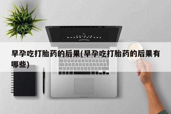 网上流产药专卖微信,早孕吃打胎药的后果(早孕吃打胎药的后果有哪些)
